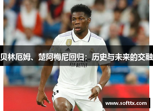 贝林厄姆、楚阿梅尼回归：历史与未来的交融
